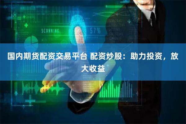 国内期货配资交易平台 配资炒股：助力投资，放大收益