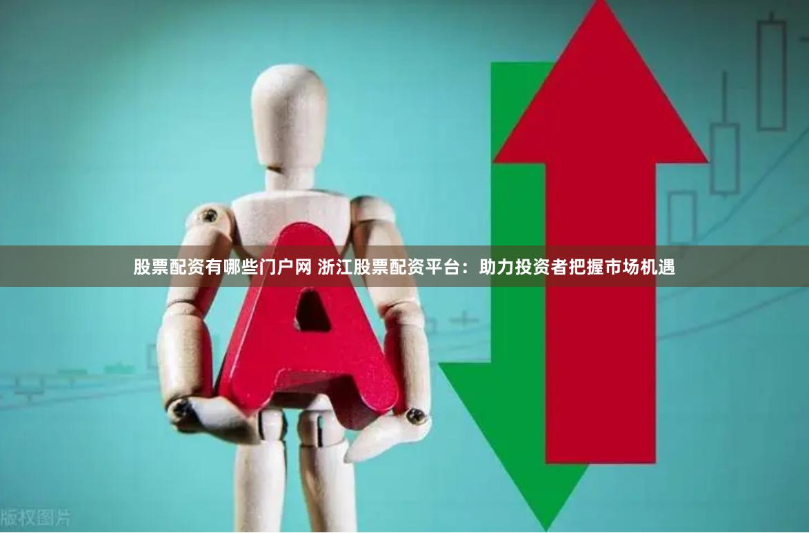 股票配资有哪些门户网 浙江股票配资平台：助力投资者把握市场机遇