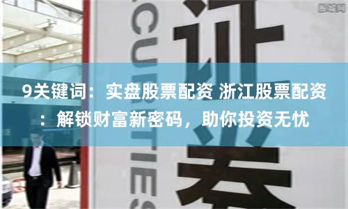 9关键词：实盘股票配资 浙江股票配资：解锁财富新密码，助你投资无忧