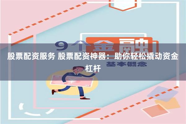 股票配资服务 股票配资神器：助你轻松撬动资金杠杆