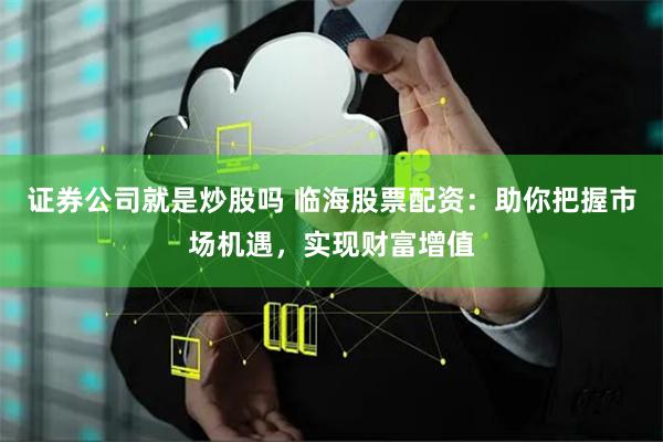 证券公司就是炒股吗 临海股票配资：助你把握市场机遇，实现财富增值