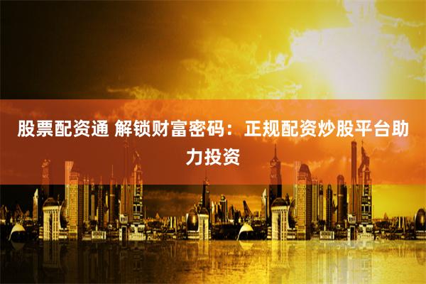 股票配资通 解锁财富密码：正规配资炒股平台助力投资