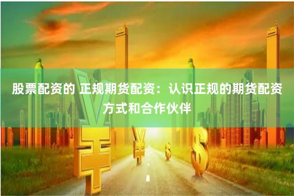 股票配资的 正规期货配资：认识正规的期货配资方式和合作伙伴