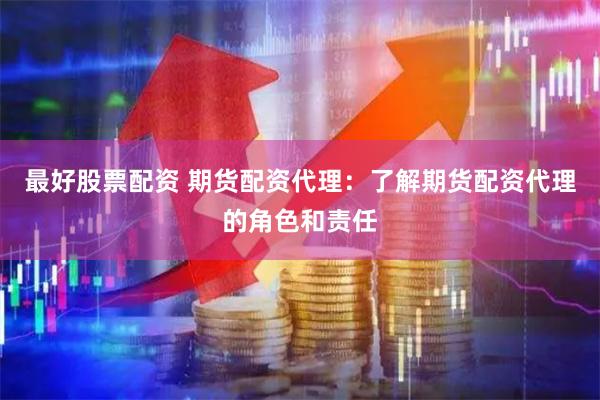 最好股票配资 期货配资代理：了解期货配资代理的角色和责任