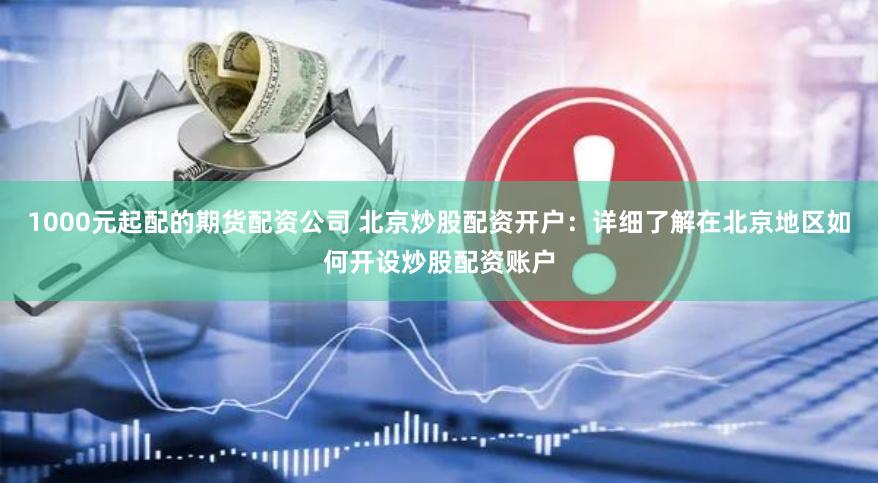 1000元起配的期货配资公司 北京炒股配资开户：详细了解在北京地区如何开设炒股配资账户