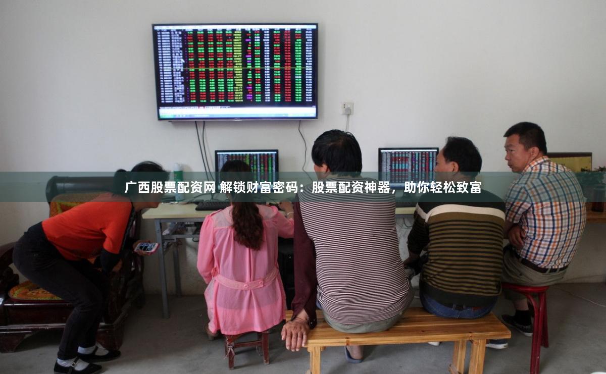 广西股票配资网 解锁财富密码：股票配资神器，助你轻松致富