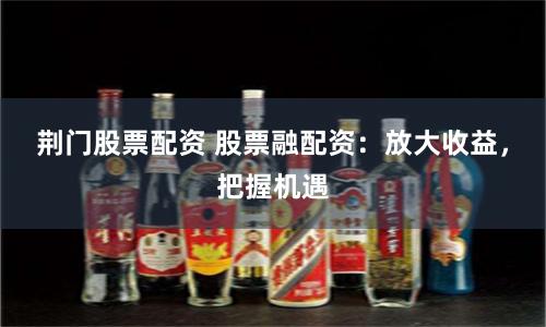 荆门股票配资 股票融配资：放大收益，把握机遇