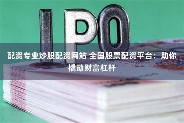 配资专业炒股配资网站 全国股票配资平台：助你撬动财富杠杆