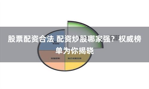 股票配资合法 配资炒股哪家强？权威榜单为你揭晓