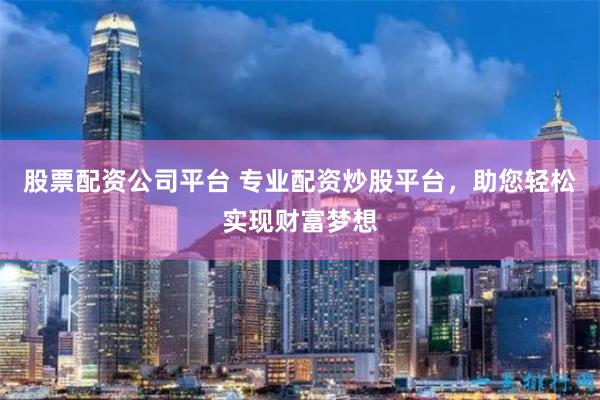 股票配资公司平台 专业配资炒股平台，助您轻松实现财富梦想