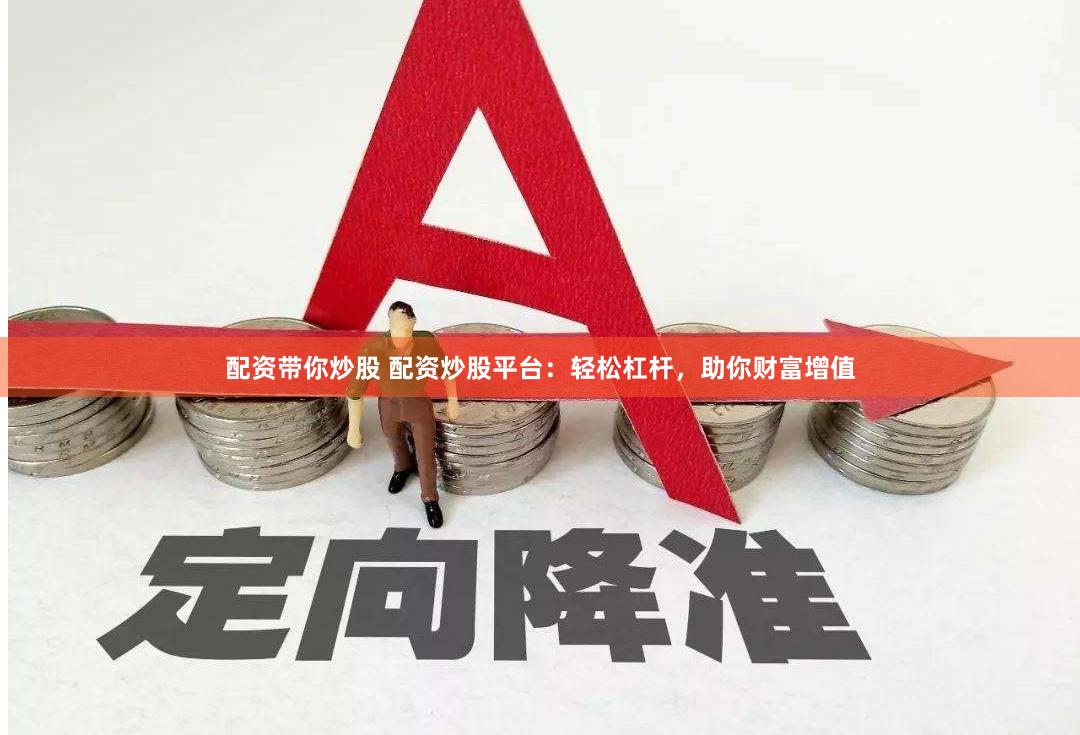 配资带你炒股 配资炒股平台：轻松杠杆，助你财富增值