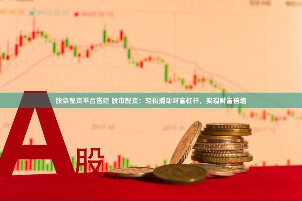 股票配资平台搭建 股市配资：轻松撬动财富杠杆，实现财富倍增