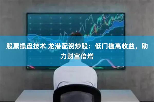 股票操盘技术 龙港配资炒股：低门槛高收益，助力财富倍增