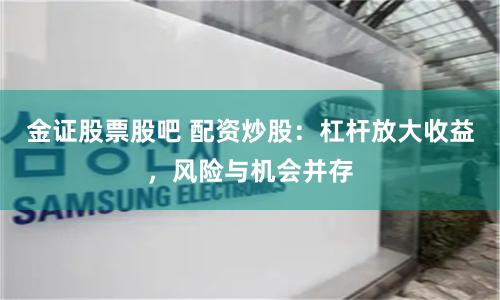 金证股票股吧 配资炒股：杠杆放大收益，风险与机会并存