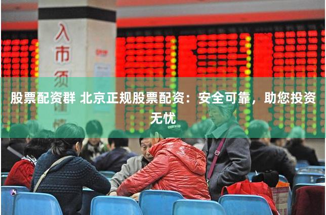 股票配资群 北京正规股票配资：安全可靠，助您投资无忧