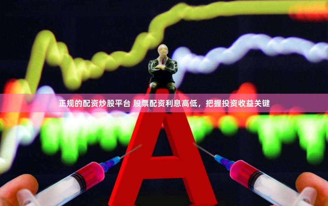 正规的配资炒股平台 股票配资利息高低，把握投资收益关键