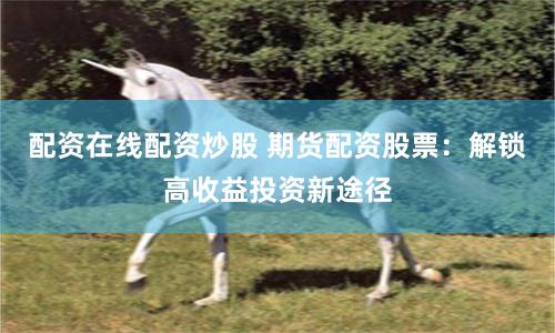 配资在线配资炒股 期货配资股票：解锁高收益投资新途径