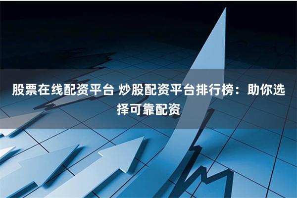 股票在线配资平台 炒股配资平台排行榜：助你选择可靠配资