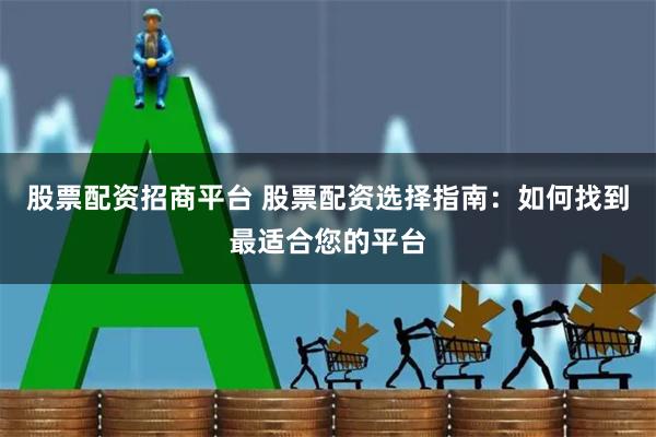 股票配资招商平台 股票配资选择指南：如何找到最适合您的平台