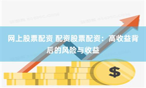 网上股票配资 配资股票配资：高收益背后的风险与收益