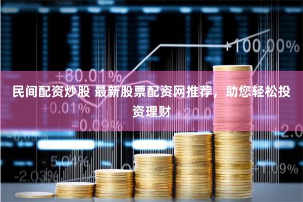 民间配资炒股 最新股票配资网推荐，助您轻松投资理财