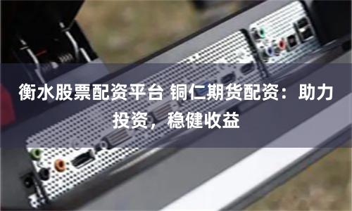 衡水股票配资平台 铜仁期货配资：助力投资，稳健收益