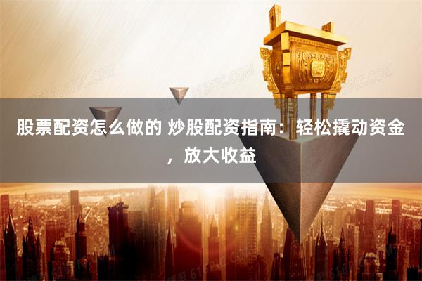 股票配资怎么做的 炒股配资指南：轻松撬动资金，放大收益
