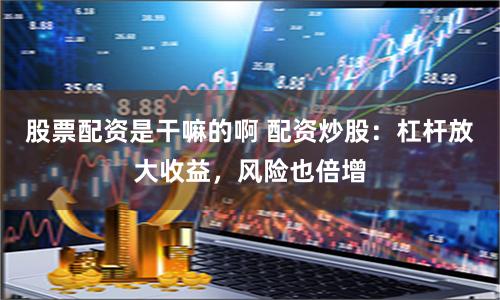 股票配资是干嘛的啊 配资炒股：杠杆放大收益，风险也倍增