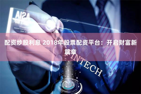 配资炒股利息 2018年股票配资平台：开启财富新篇章