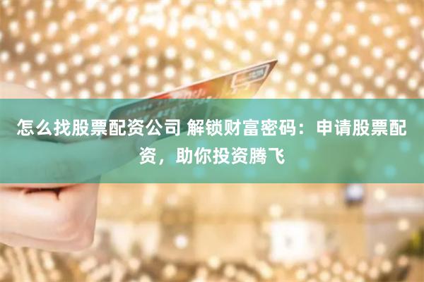 怎么找股票配资公司 解锁财富密码：申请股票配资，助你投资腾飞