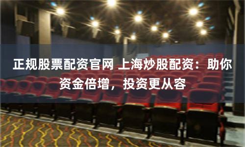 正规股票配资官网 上海炒股配资：助你资金倍增，投资更从容