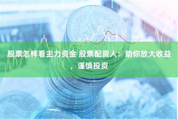 股票怎样看主力资金 股票配资人：助你放大收益，谨慎投资