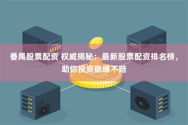番禺股票配资 权威揭秘：最新股票配资排名榜，助你投资稳赚不赔