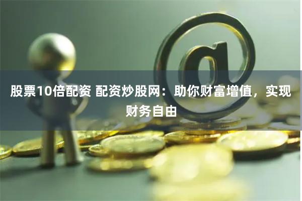 股票10倍配资 配资炒股网：助你财富增值，实现财务自由