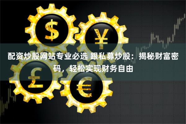 配资炒股网站专业必选 跟私募炒股：揭秘财富密码，轻松实现财务自由