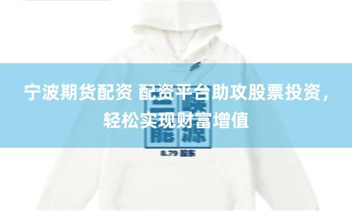 宁波期货配资 配资平台助攻股票投资，轻松实现财富增值