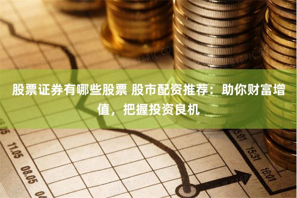 股票证券有哪些股票 股市配资推荐：助你财富增值，把握投资良机