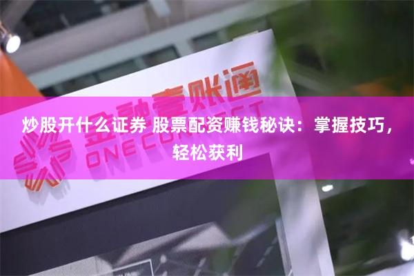 炒股开什么证券 股票配资赚钱秘诀：掌握技巧，轻松获利