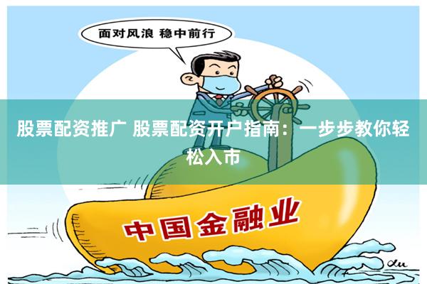 股票配资推广 股票配资开户指南：一步步教你轻松入市
