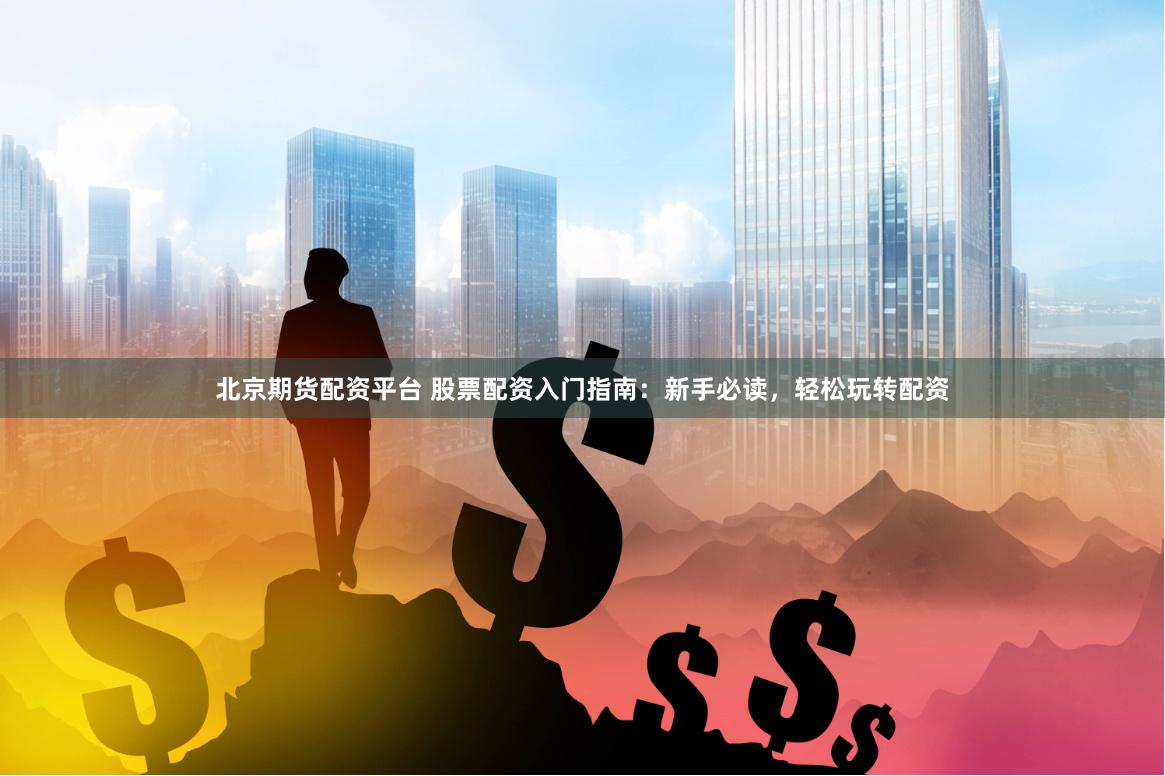 北京期货配资平台 股票配资入门指南：新手必读，轻松玩转配资
