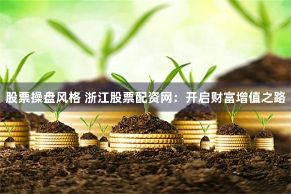 股票操盘风格 浙江股票配资网：开启财富增值之路