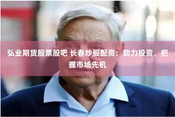 弘业期货股票股吧 长春炒股配资：助力投资，把握市场先机
