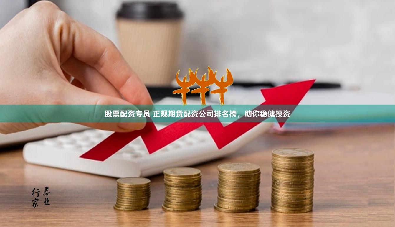 股票配资专员 正规期货配资公司排名榜，助你稳健投资