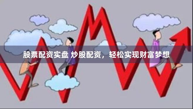 股票配资实盘 炒股配资，轻松实现财富梦想