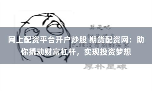 网上配资平台开户炒股 期货配资网：助你撬动财富杠杆，实现投资梦想