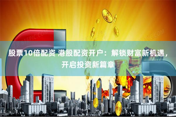 股票10倍配资 港股配资开户：解锁财富新机遇，开启投资新篇章