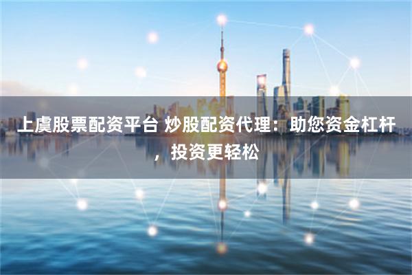 上虞股票配资平台 炒股配资代理：助您资金杠杆，投资更轻松