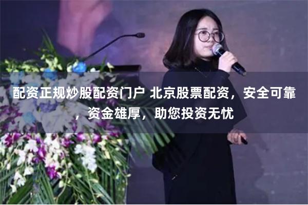 配资正规炒股配资门户 北京股票配资，安全可靠，资金雄厚，助您投资无忧