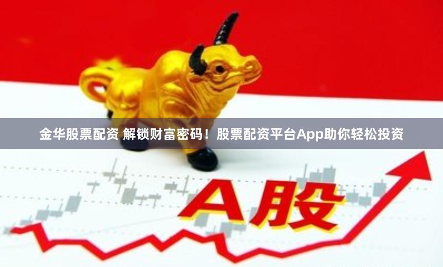 金华股票配资 解锁财富密码！股票配资平台App助你轻松投资