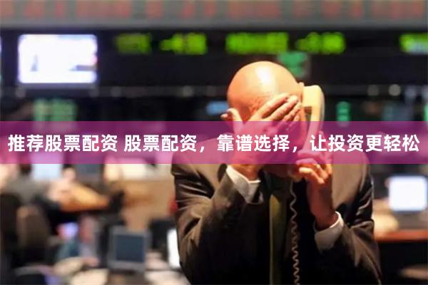 推荐股票配资 股票配资，靠谱选择，让投资更轻松